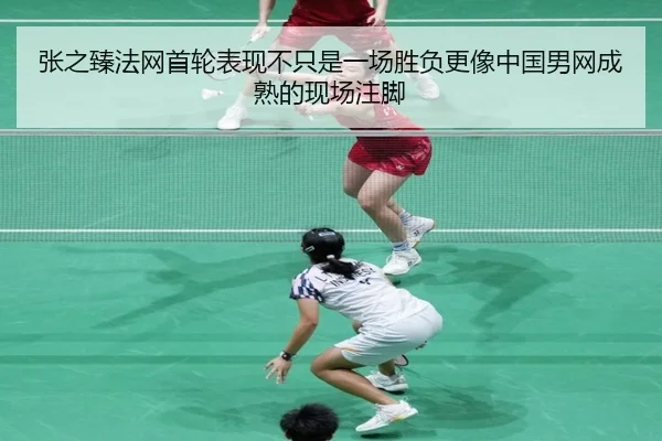 张之臻法网首轮表现不只是一场胜负更像中国男网成熟的现场注脚