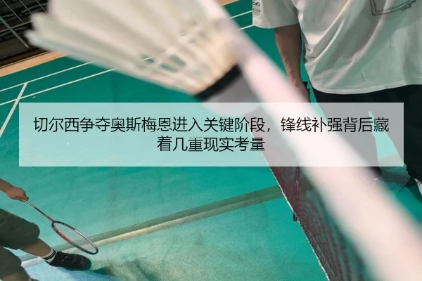 切尔西争夺奥斯梅恩进入关键阶段，锋线补强背后藏着几重现实考量